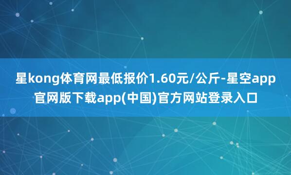 星kong体育网最低报价1.60元/公斤-星空app官网版下载app(中国)官方网站登录入口