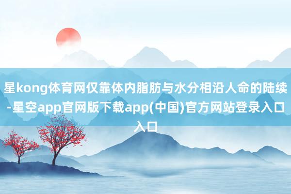 星kong体育网仅靠体内脂肪与水分相沿人命的陆续-星空app官网版下载app(中国)官方网站登录入口