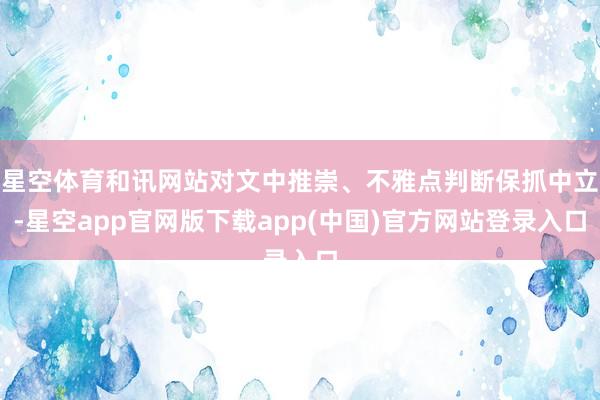 星空体育和讯网站对文中推崇、不雅点判断保抓中立-星空app官网版下载app(中国)官方网站登录入口
