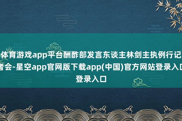 体育游戏app平台酬酢部发言东谈主林剑主执例行记者会-星空app官网版下载app(中国)官方网站登录入口