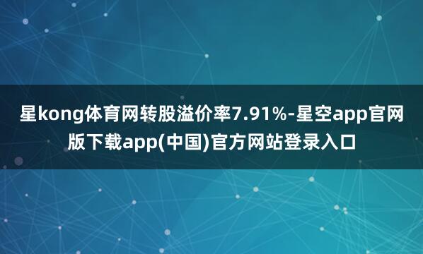 星kong体育网转股溢价率7.91%-星空app官网版下载app(中国)官方网站登录入口
