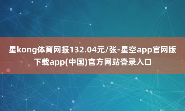 星kong体育网报132.04元/张-星空app官网版下载app(中国)官方网站登录入口