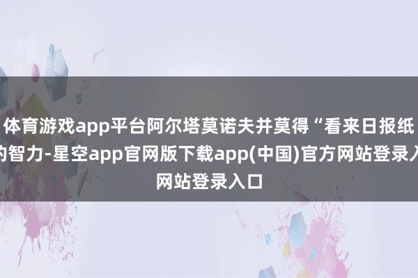 体育游戏app平台阿尔塔莫诺夫并莫得“看来日报纸”的智力-星空app官网版下载app(中国)官方网站登录入口