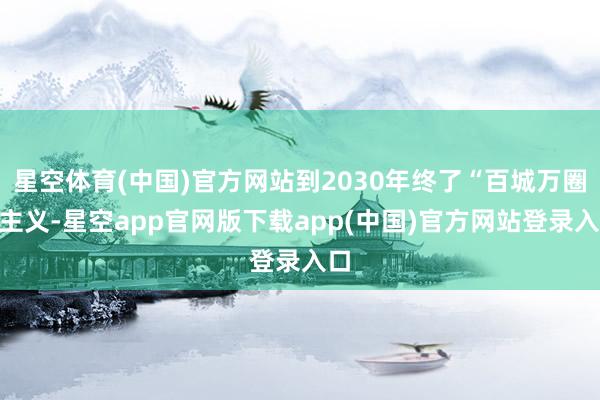 星空体育(中国)官方网站到2030年终了“百城万圈”主义-星空app官网版下载app(中国)官方网站登录入口