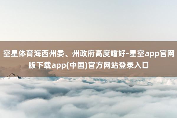 空星体育海西州委、州政府高度嗜好-星空app官网版下载app(中国)官方网站登录入口