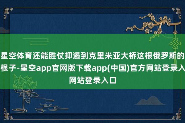 星空体育还能胜仗抑遏到克里米亚大桥这根俄罗斯的命根子-星空app官网版下载app(中国)官方网站登录入口