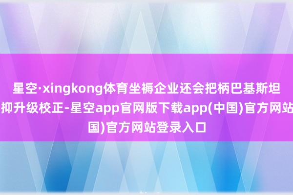 星空·xingkong体育坐褥企业还会把柄巴基斯坦的需求遏抑升级校正-星空app官网版下载app(中国)官方网站登录入口