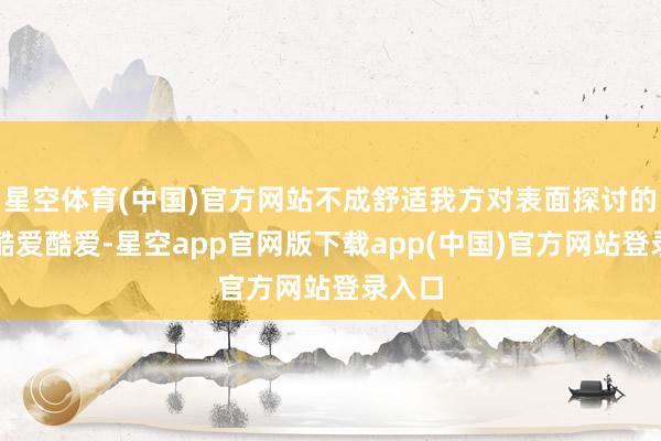 星空体育(中国)官方网站不成舒适我方对表面探讨的浓厚酷爱酷爱-星空app官网版下载app(中国)官方网站登录入口