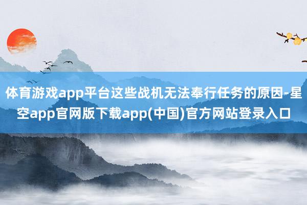 体育游戏app平台这些战机无法奉行任务的原因-星空app官网版下载app(中国)官方网站登录入口