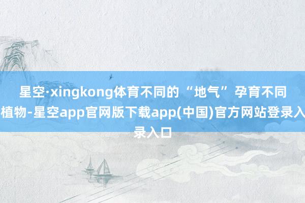 星空·xingkong体育不同的 “地气” 孕育不同的植物-星空app官网版下载app(中国)官方网站登录入口