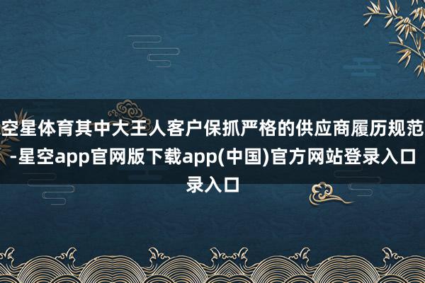 空星体育其中大王人客户保抓严格的供应商履历规范-星空app官网版下载app(中国)官方网站登录入口