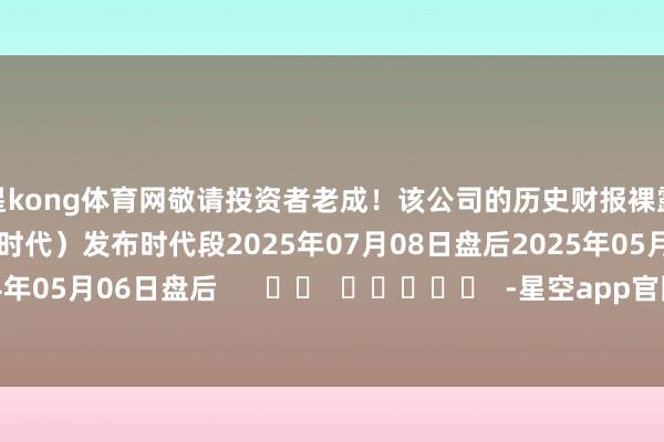 星kong体育网敬请投资者老成！该公司的历史财报裸露情况：日历（好意思东时代）发布时代段2025年07月08日盘后2025年05月07日盘后2024年05月06日盘后      		  					  -星空app官网版下载app(中国)官方网站登录入口