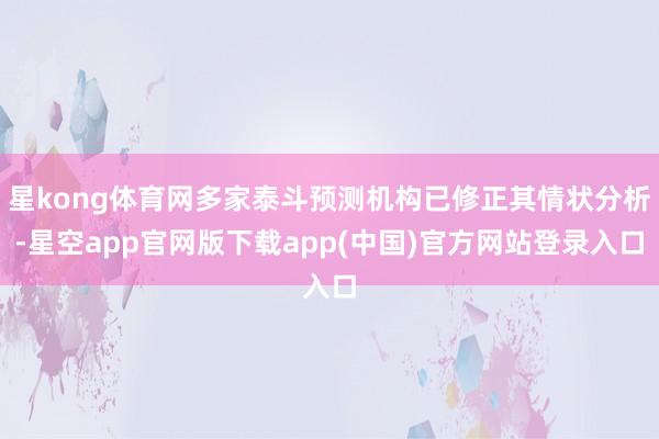 星kong体育网多家泰斗预测机构已修正其情状分析-星空app官网版下载app(中国)官方网站登录入口