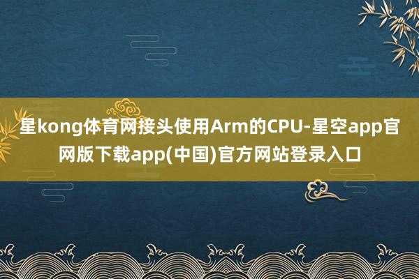 星kong体育网接头使用Arm的CPU-星空app官网版下载app(中国)官方网