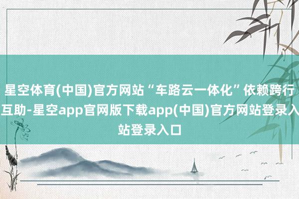 星空体育(中国)官方网站“车路云一体化”依赖跨行业互助-星空app官网版下载ap