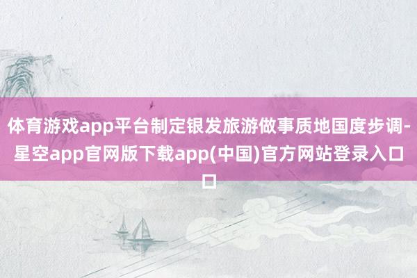 体育游戏app平台制定银发旅游做事质地国度步调-星空app官网版下载app(中国
