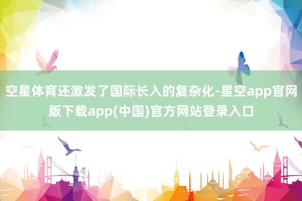 空星体育还激发了国际长入的复杂化-星空app官网版下载app(中国)官方网站登录